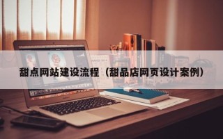 兴化甜点网站建设流程（甜品店网页设计案例）