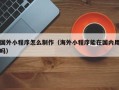 兴化国外小程序怎么制作（海外小程序能在国内用吗）