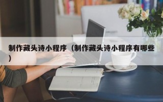 兴化制作藏头诗小程序（制作藏头诗小程序有哪些）