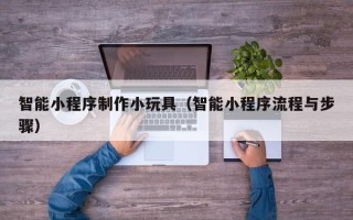兴化智能小程序制作小玩具（智能小程序流程与步骤）